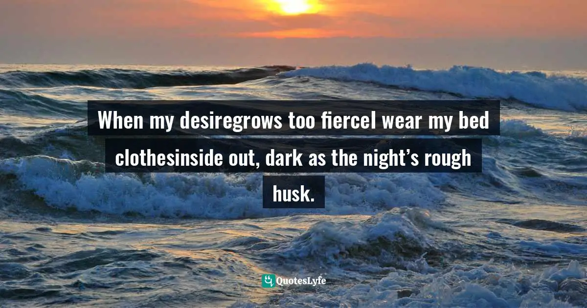 When my desiregrows too fierceI wear my bed clothesinside out, dark as the night’s rough husk.