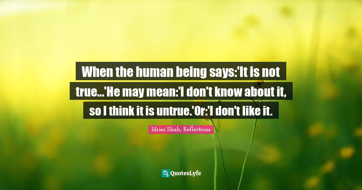 Idries Shah, Reflections Quotes: "When the human being says:'It is not true...'He may mean:'I don't know about it, so I think it is untrue.'Or:'I don't like it."