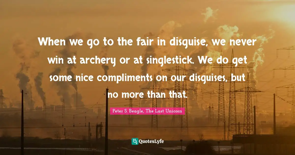 The Last Unicorn Quotes: "When we go to the fair in disguise, we never win at archery or at singlestick. We do get some nice compliments on our disguises, but no more than that."