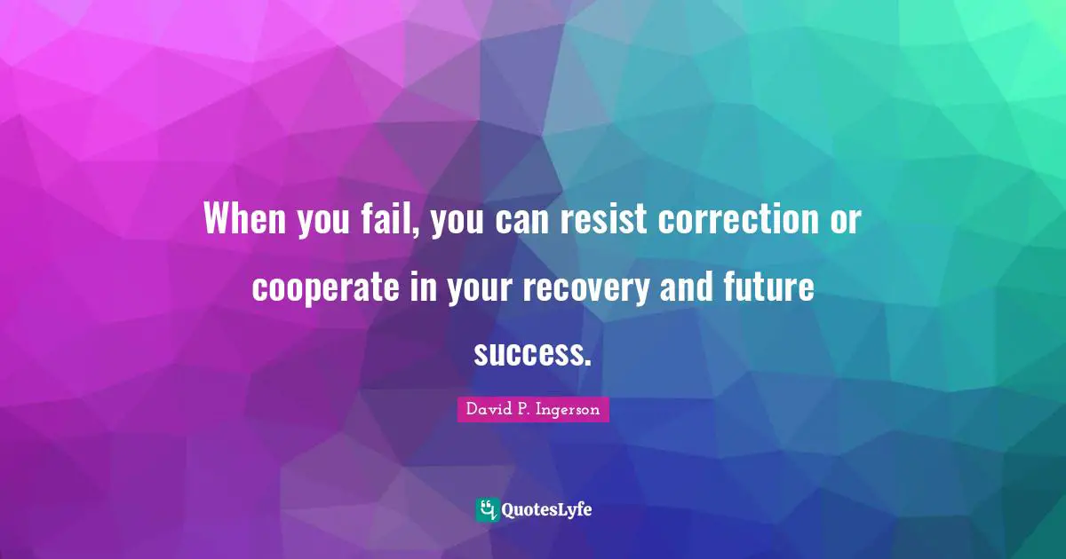 When you fail, you can resist correction or cooperate in your recovery and future success.