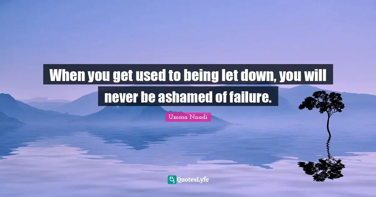 When you get used to being let down, you will never be ashamed of failure.
