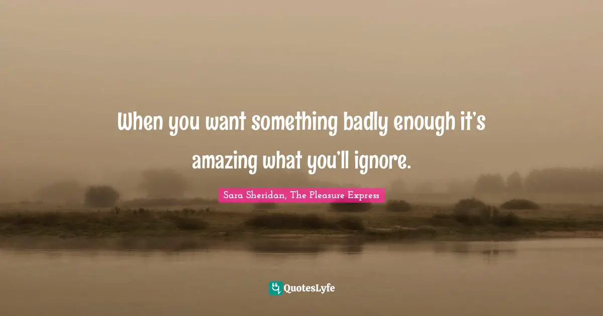 When you want something badly enough it’s amazing what you’ll ignore.