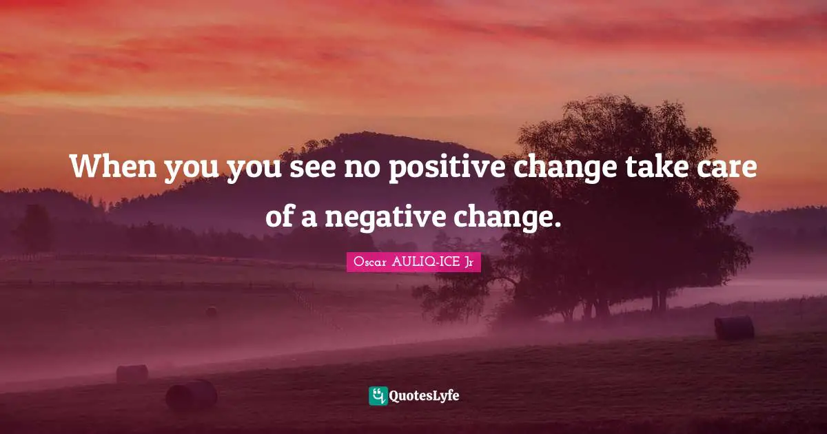 Changes In Life Quotes: "When you you see no positive change take care of a negative change."