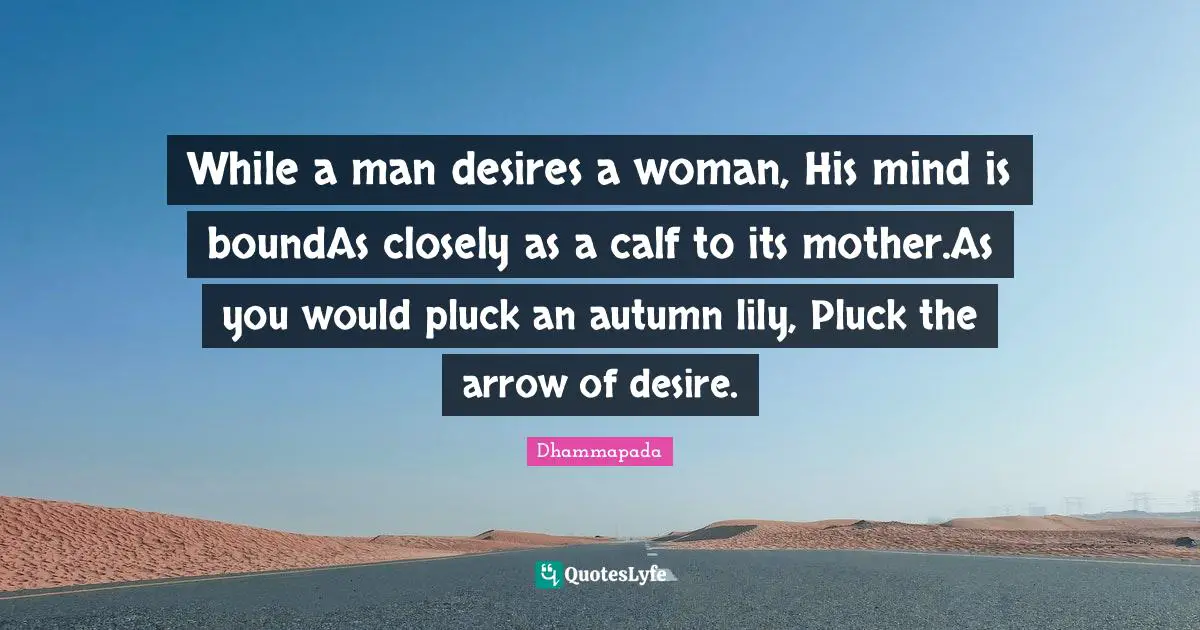 While a man desires a woman, His mind is boundAs closely as a calf to its mother.As you would pluck an autumn lily, Pluck the arrow of desire.