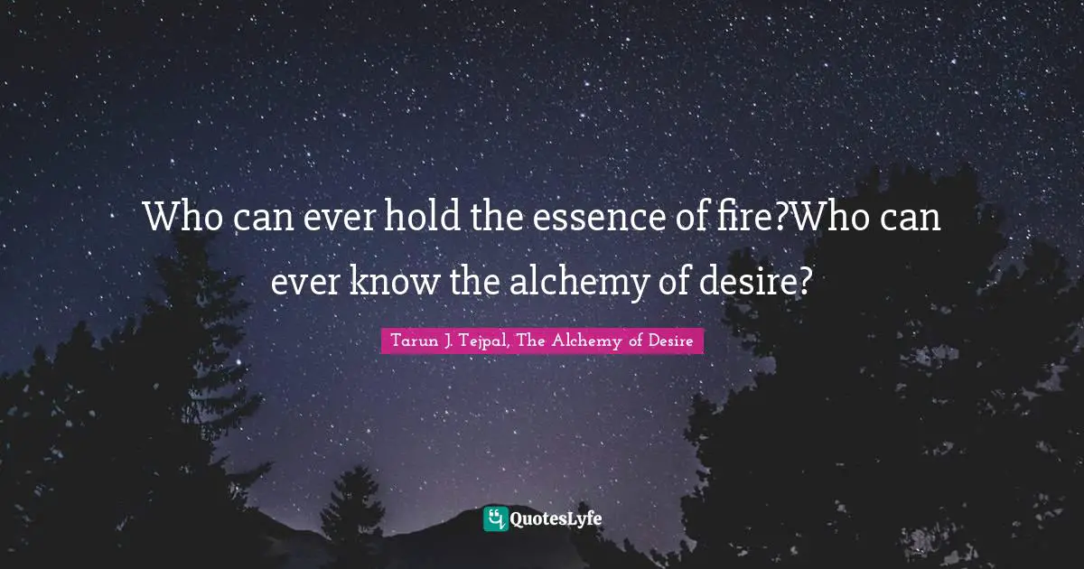 Who can ever hold the essence of fire?Who can ever know the alchemy of desire?