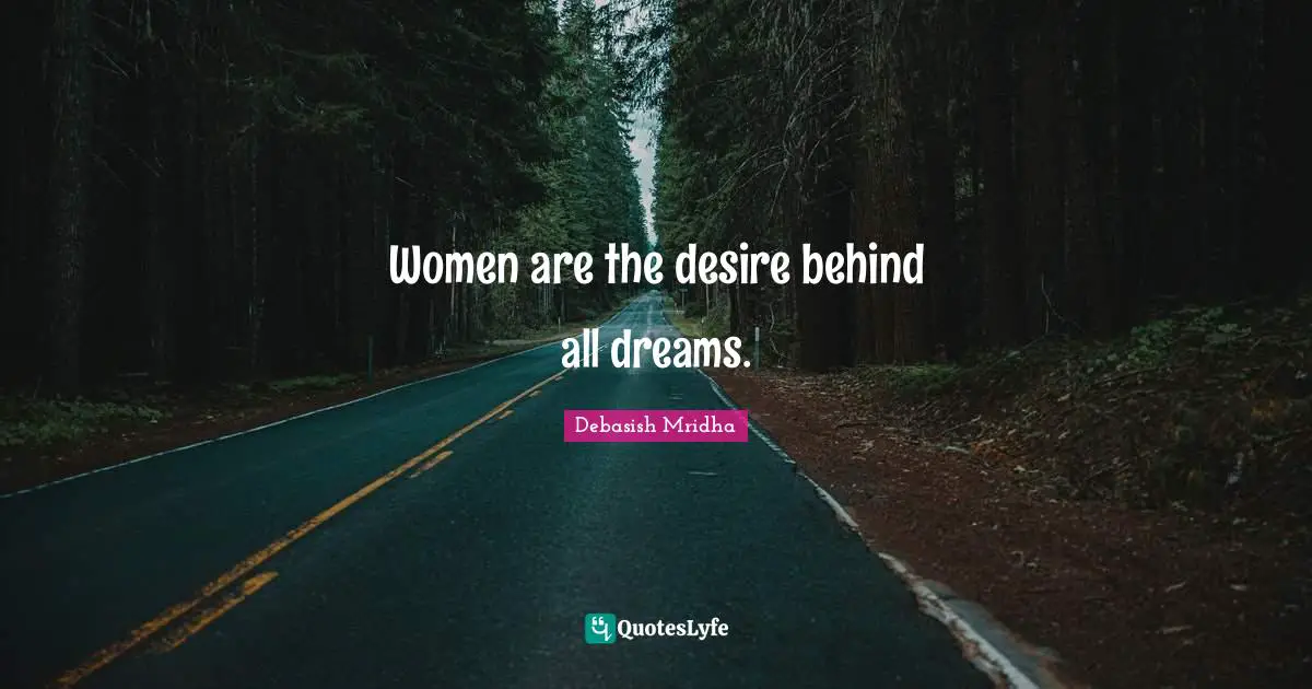 Women are the desire behind all dreams.