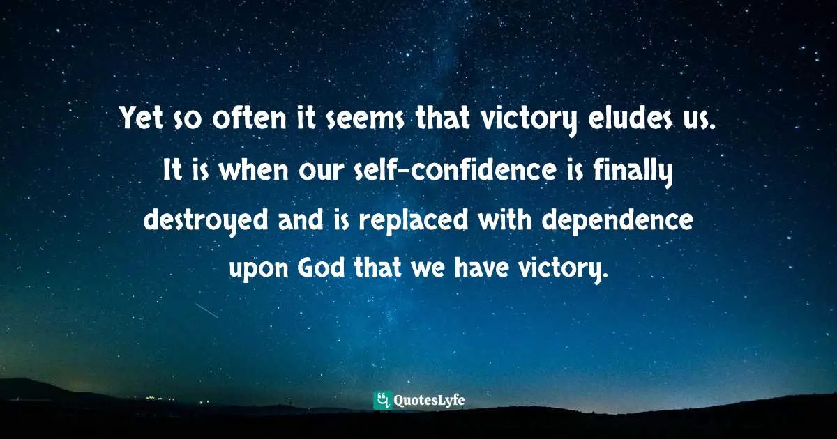 Yet so often it seems that victory eludes us. It is when our self-confidence is finally destroyed and is replaced with dependence upon God that we have victory.