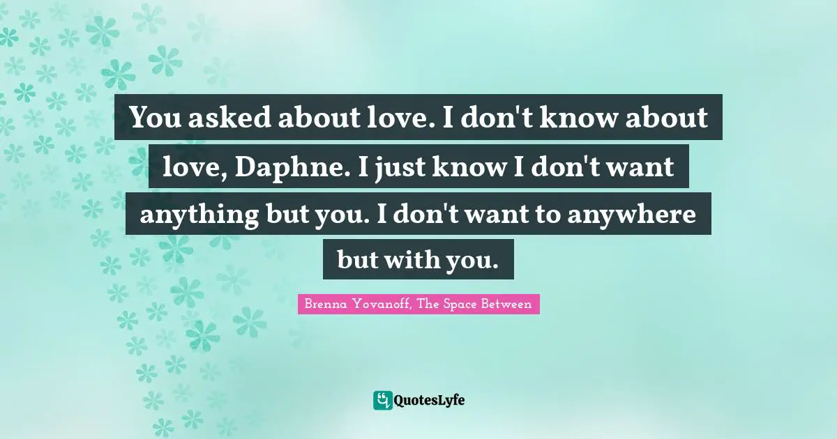 You asked about love. I don't know about love, Daphne. I just know I don't want anything but you. I don't want to anywhere but with you.