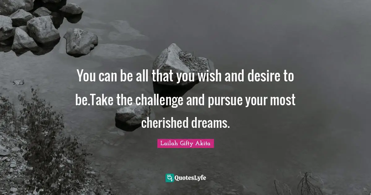 Lailah Gifty Akita Quotes: You can be all that you wish and desire to be.Take the challenge and pursue your most cherished dreams.