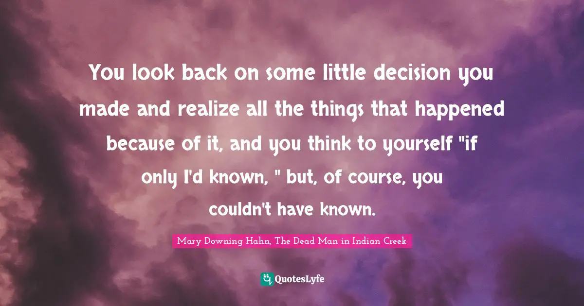You look back on some little decision you made and realize all the things that happened because of it, and you think to yourself "if only I'd known, " but, of course, you couldn't have known.