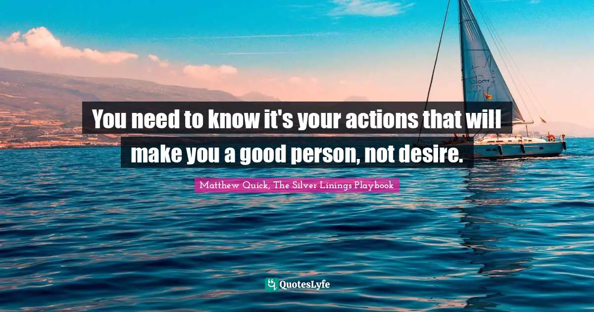 Good Actions Quotes: "You need to know it's your actions that will make you a good person, not desire."
