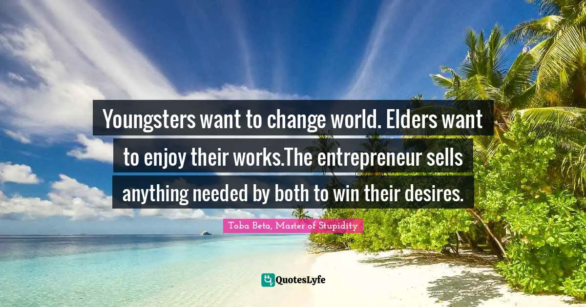 Youngsters want to change world. Elders want to enjoy their works.The entrepreneur sells anything needed by both to win their desires.