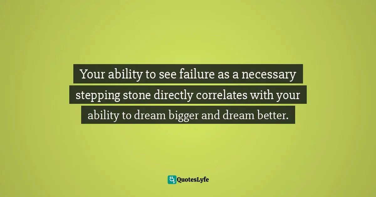 Mark Batterson, A Trip Around The Sun: Turning Your Everyday Life Into The Adventure Of A Lifetime Quotes: "Your ability to see failure as a necessary stepping stone directly correlates with your ability to dream bigger and dream better."