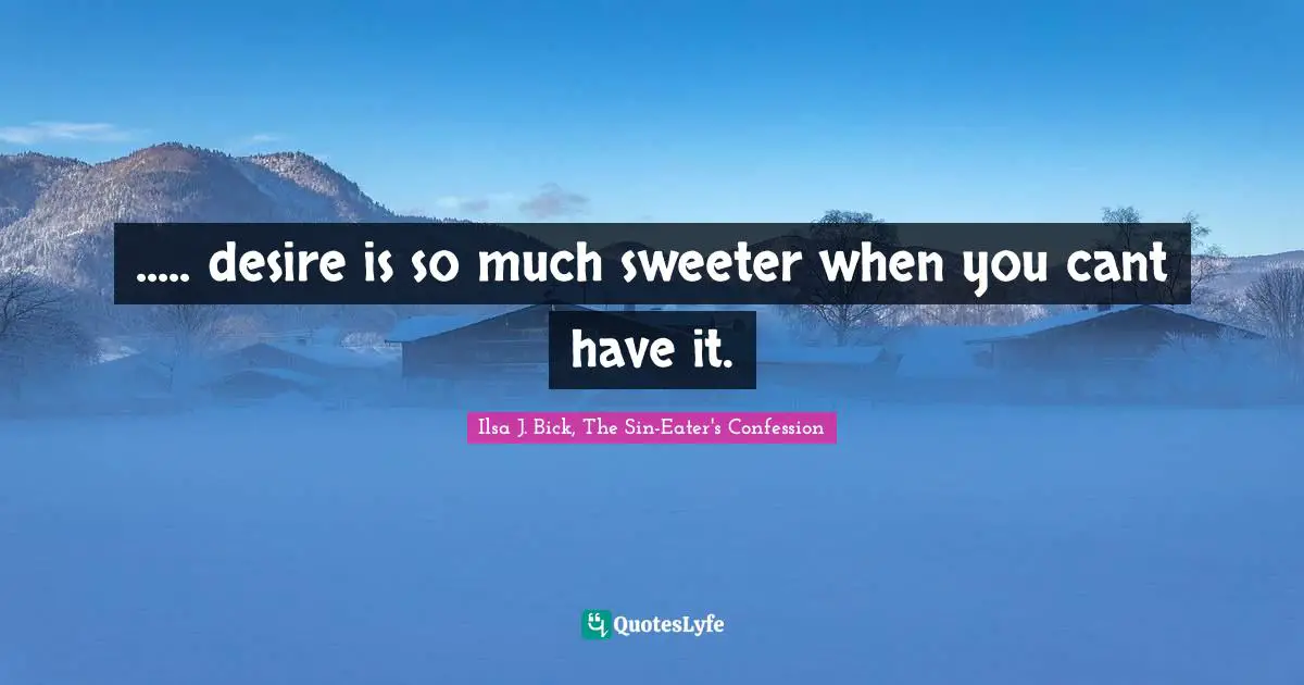 ..... desire is so much sweeter when you cant have it.