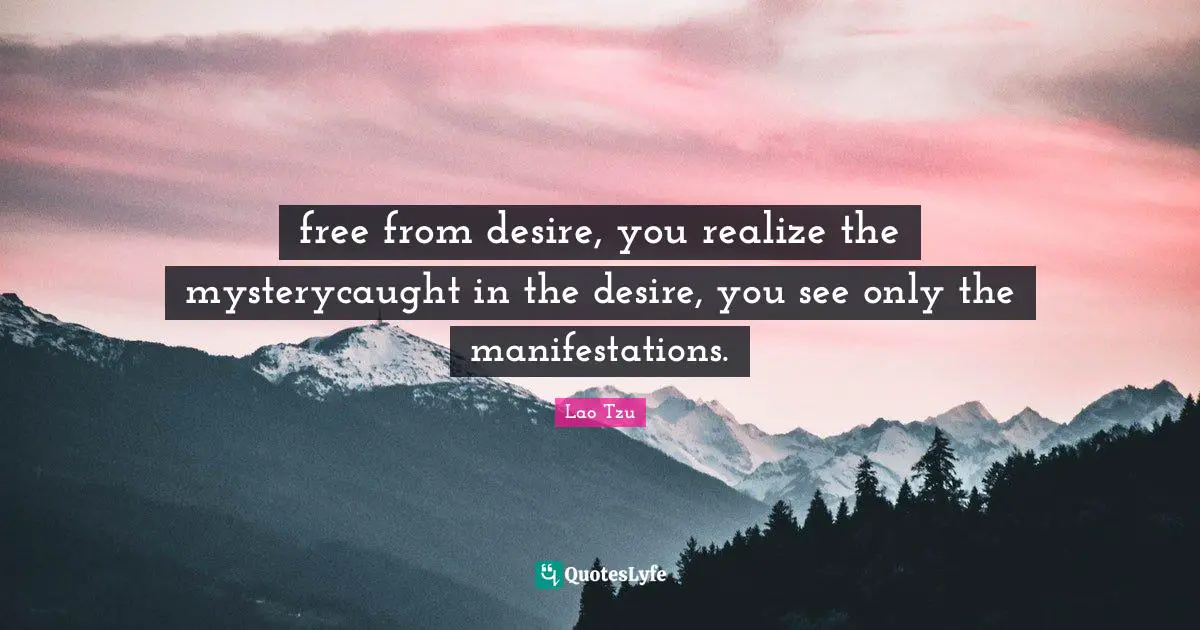 free from desire, you realize the mysterycaught in the desire, you see only the manifestations.