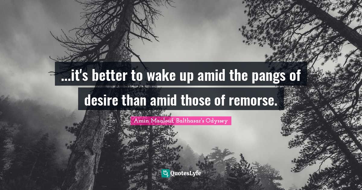 ...it's better to wake up amid the pangs of desire than amid those of