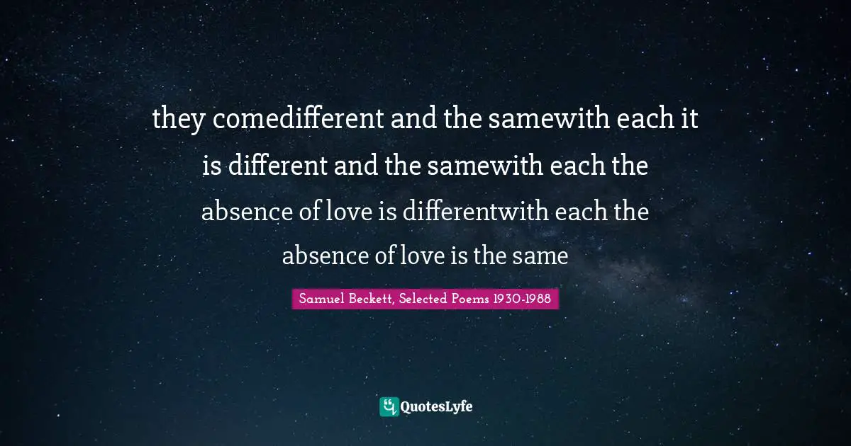 Samuel Beckett, Selected Poems 1930-1988 Quotes: they comedifferent and the samewith each it is different and the samewith each the absence of love is differentwith each the absence of love is the same