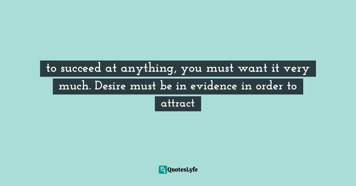 William Walker Atkinson Quotes: "to succeed at anything, you must want it very much. Desire must be in evidence in order to attract"