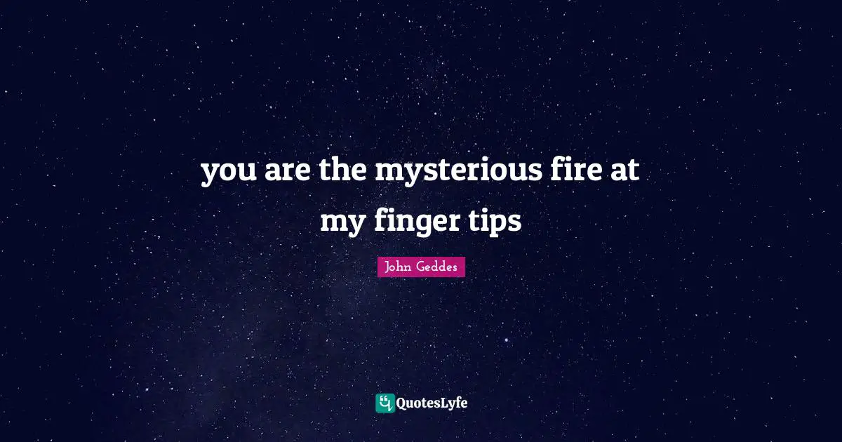 you are the mysterious fire at my finger tips