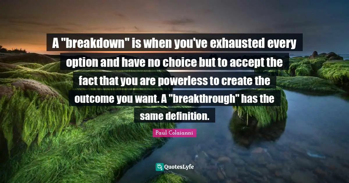 A "breakdown" is when you've exhausted every option and have no choice but to accept the fact that you are powerless to create the outcome you want. A "breakthrough" has the same definition.
