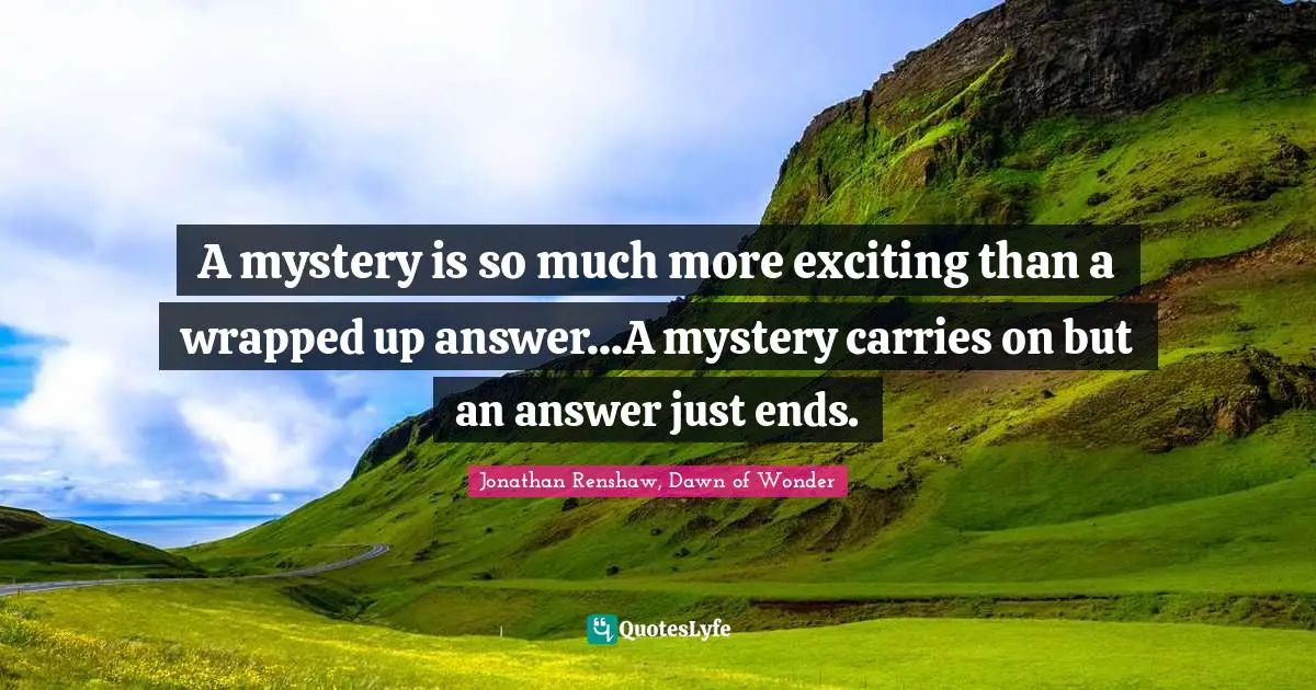 A mystery is so much more exciting than a wrapped up answer...A mystery carries on but an answer just ends.