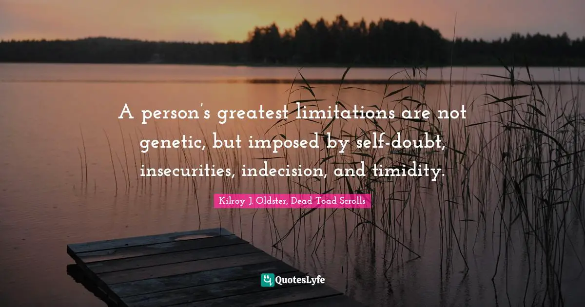 A person’s greatest limitations are not genetic, but imposed by self-doubt, insecurities, indecision, and timidity.