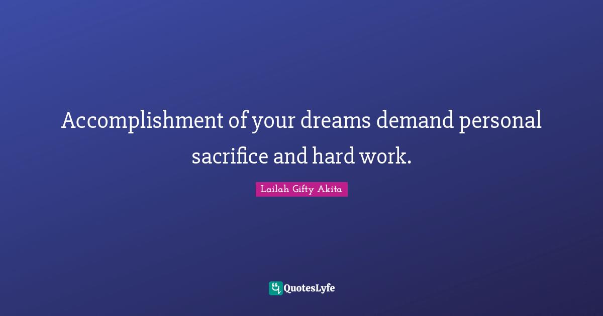 Accomplishment of your dreams demand personal sacrifice and hard work.