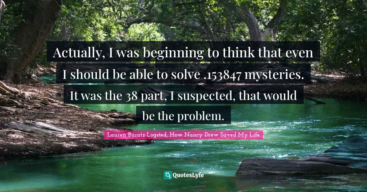 Actually, I was beginning to think that even I should be able to solve .153847 mysteries. It was the 38 part, I suspected, that would be the problem.