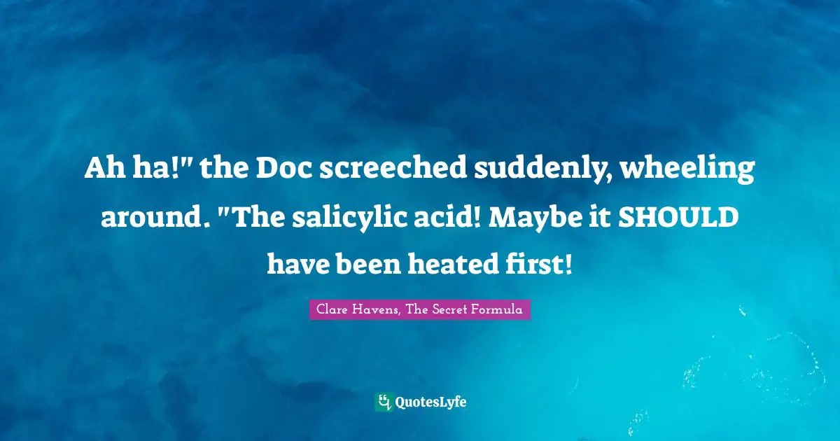 Ah ha!" the Doc screeched suddenly, wheeling around. "The salicylic acid! Maybe it SHOULD have been heated first!