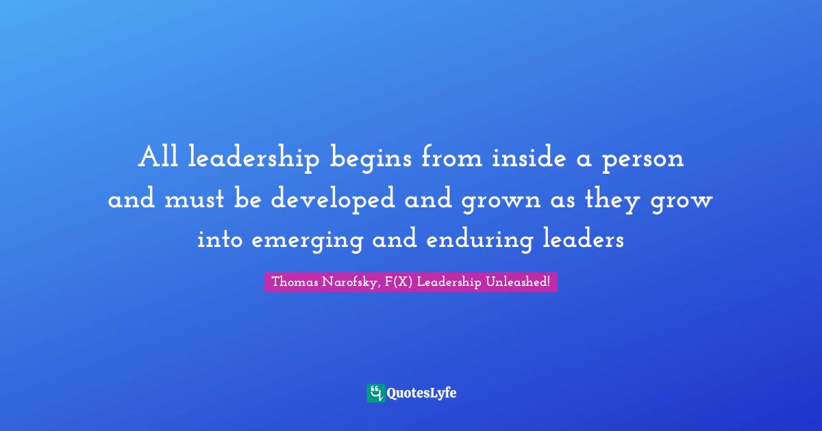 Thomas Narofsky, F(X) Leadership Unleashed! Quotes: All leadership begins from inside a person and must be developed and grown as they grow into emerging and enduring leaders