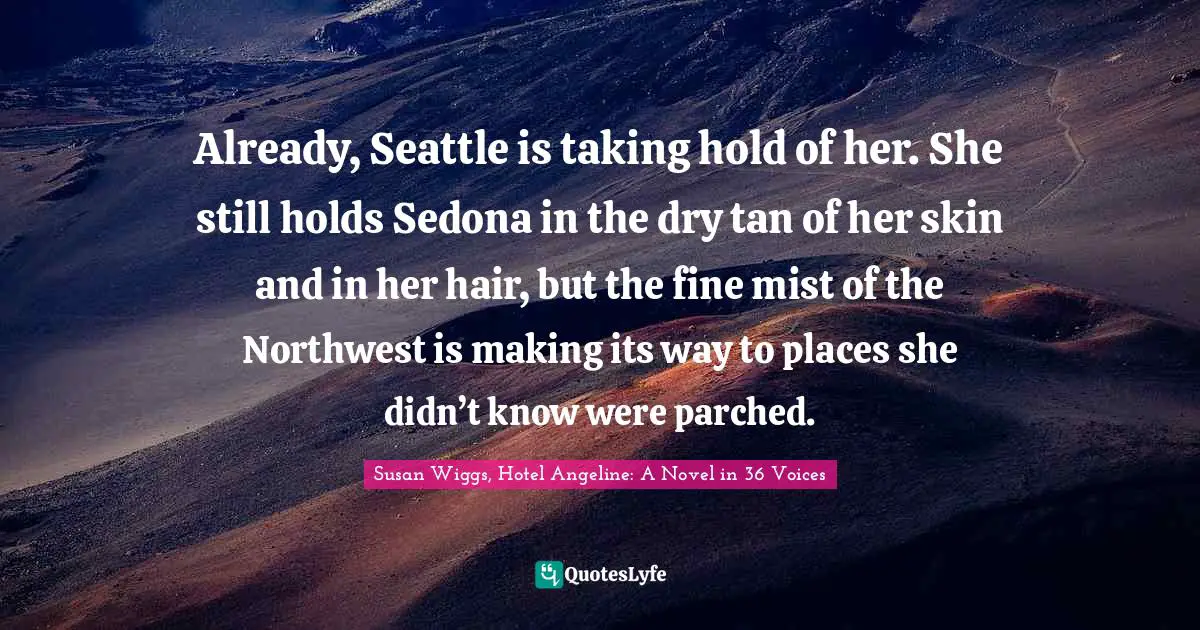 Already, Seattle is taking hold of her. She still holds Sedona in the dry tan of her skin and in her hair, but the fine mist of the Northwest is making its way to places she didn’t know were parched.