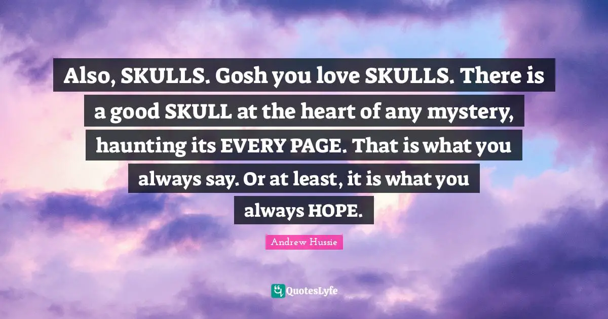 Also, SKULLS. Gosh you love SKULLS. There is a good SKULL at the heart of any mystery, haunting its EVERY PAGE. That is what you always say. Or at least, it is what you always HOPE.