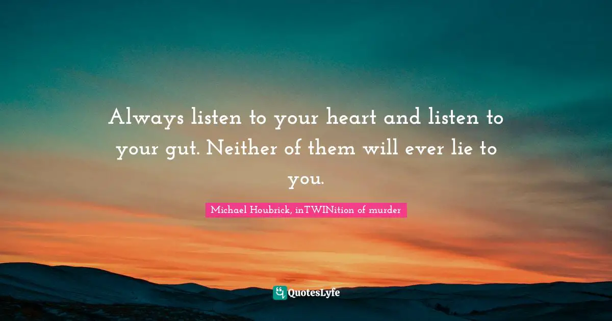 Always listen to your heart and listen to your gut. Neither of them will ever lie to you.