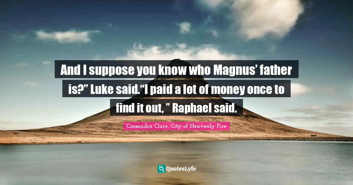 And I suppose you know who Magnus’ father is?” Luke said.“I paid a lot of money once to find it out, ” Raphael said.