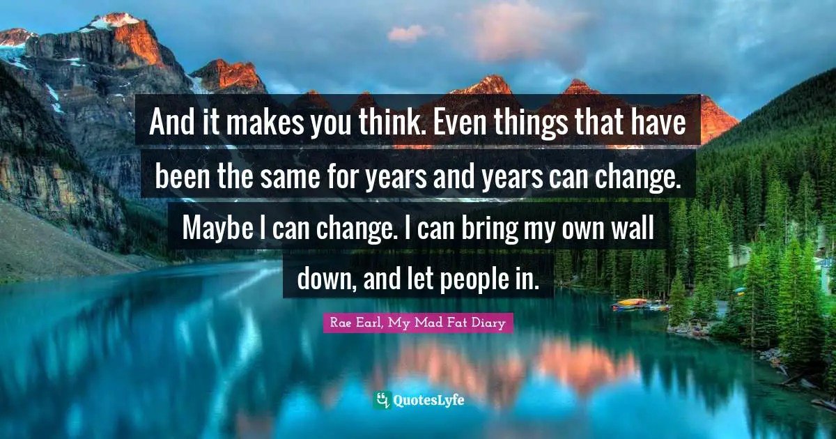 And it makes you think. Even things that have been the same for years and years can change. Maybe I can change. I can bring my own wall down, and let people in.