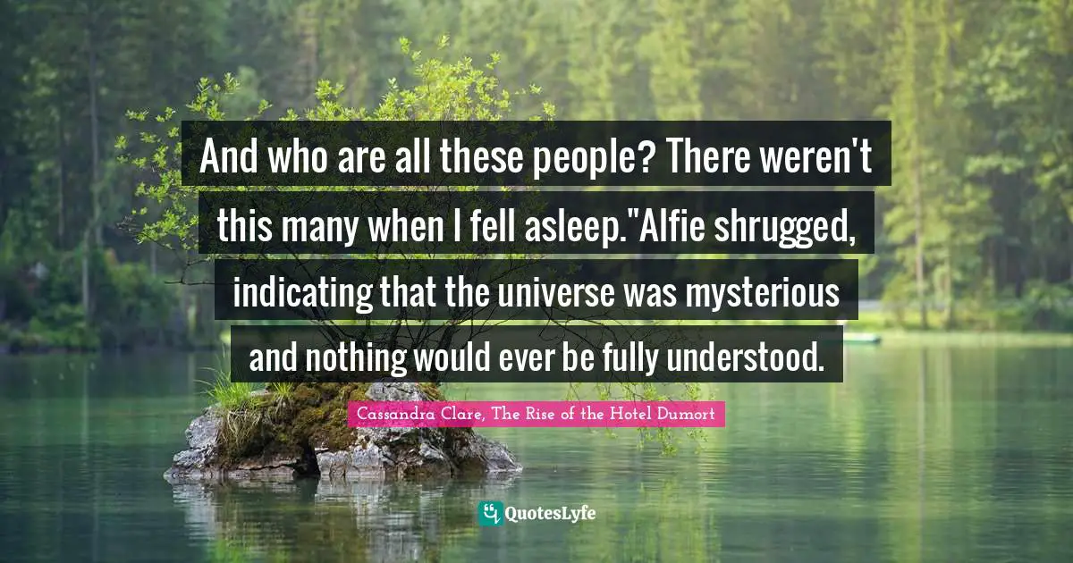 And who are all these people? There weren't this many when I fell asleep."Alfie shrugged, indicating that the universe was mysterious and nothing would ever be fully understood.