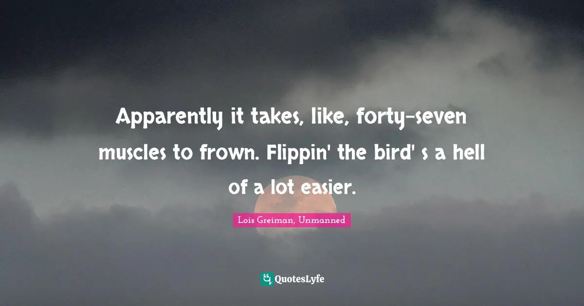 Apparently it takes, like, forty-seven muscles to frown. Flippin' the bird' s a hell of a lot easier.
