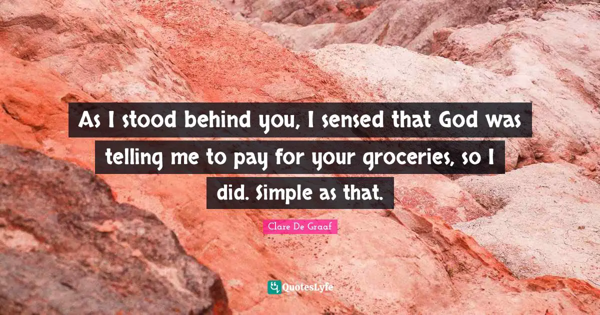 As I stood behind you, I sensed that God was telling me to pay for your groceries, so I did. Simple as that.