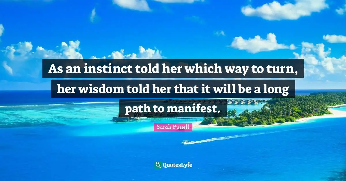 As an instinct told her which way to turn, her wisdom told her that it will be a long path to manifest.