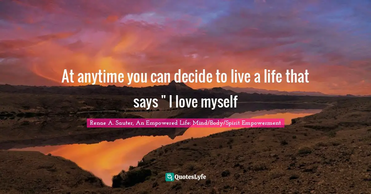 Renae A. Sauter, An Empowered Life: Mind/Body/Spirit Empowerment Quotes: "At anytime you can decide to live a life that says " I love myself"