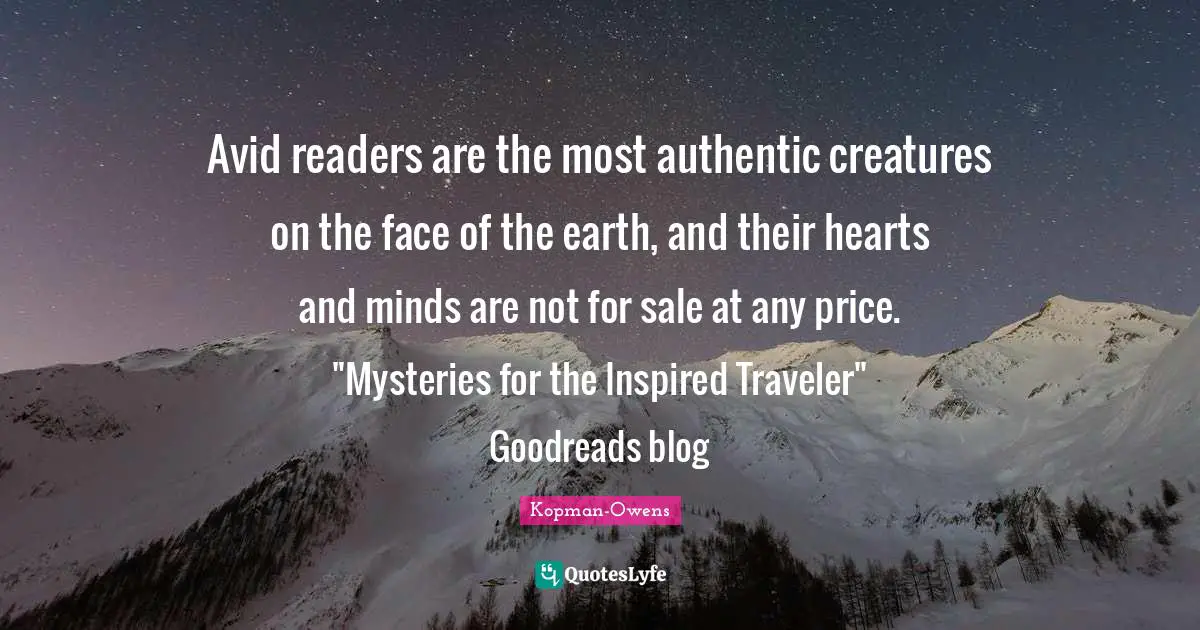 Avid readers are the most authentic creatures on the face of the earth, and their hearts and minds are not for sale at any price. "Mysteries for the Inspired Traveler" Goodreads blog
