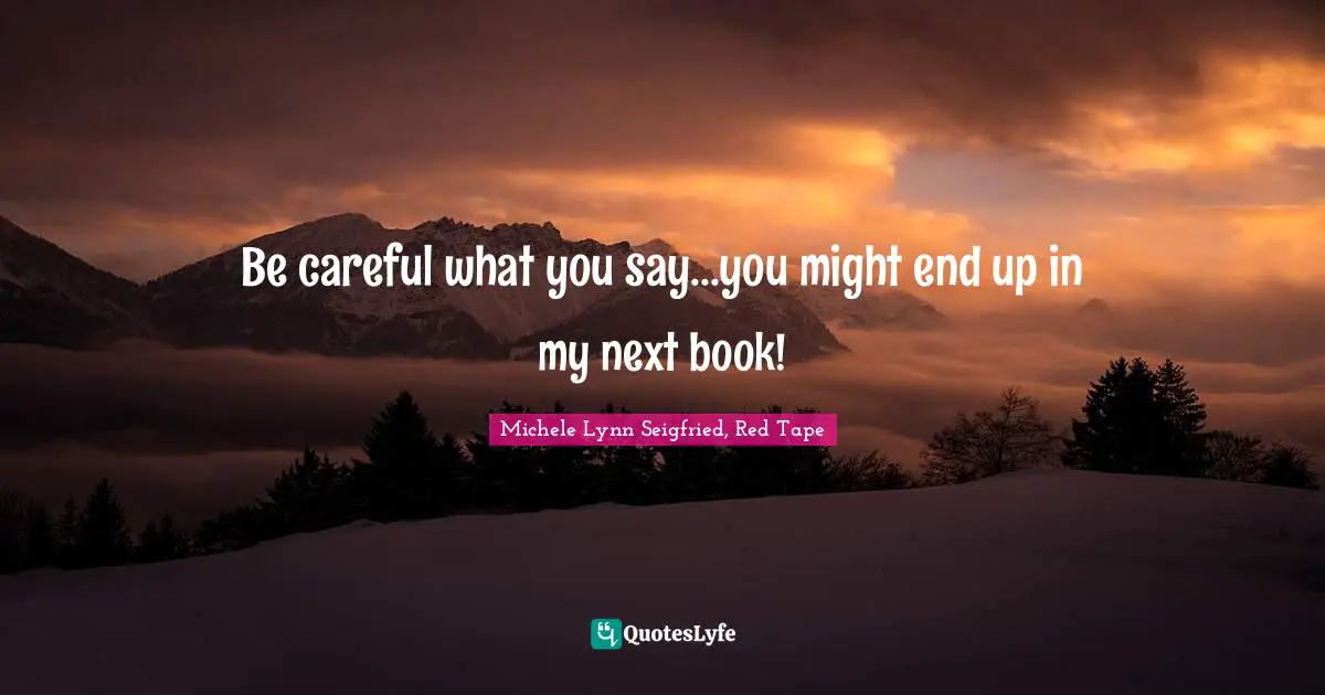 Be careful what you say...you might end up in my next book!