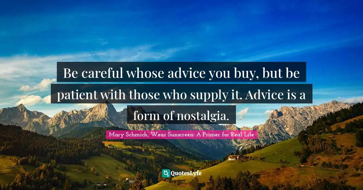 Be careful whose advice you buy, but be patient with those who supply it. Advice is a form of nostalgia.