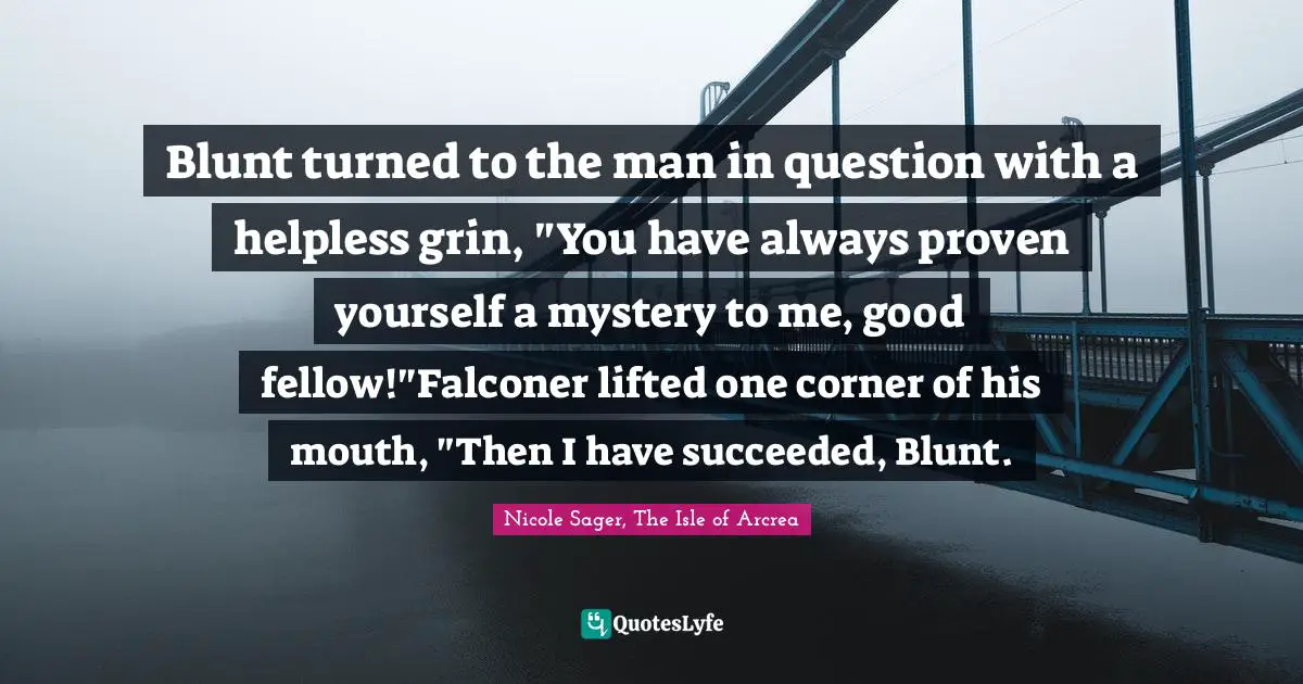 Blunt turned to the man in question with a helpless grin, "You have always proven yourself a mystery to me, good fellow!"Falconer lifted one corner of his mouth, "Then I have succeeded, Blunt.