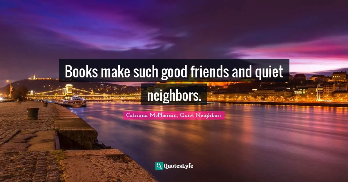 Books make such good friends and quiet neighbors.