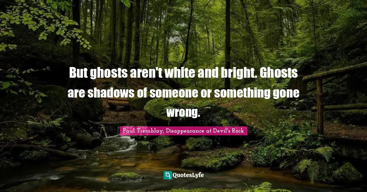 But ghosts aren't white and bright. Ghosts are shadows of someone or something gone wrong.