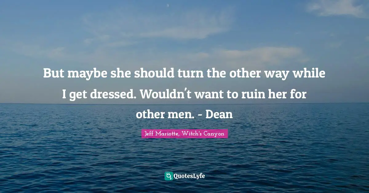 But maybe she should turn the other way while I get dressed. Wouldn't want to ruin her for other men. - Dean