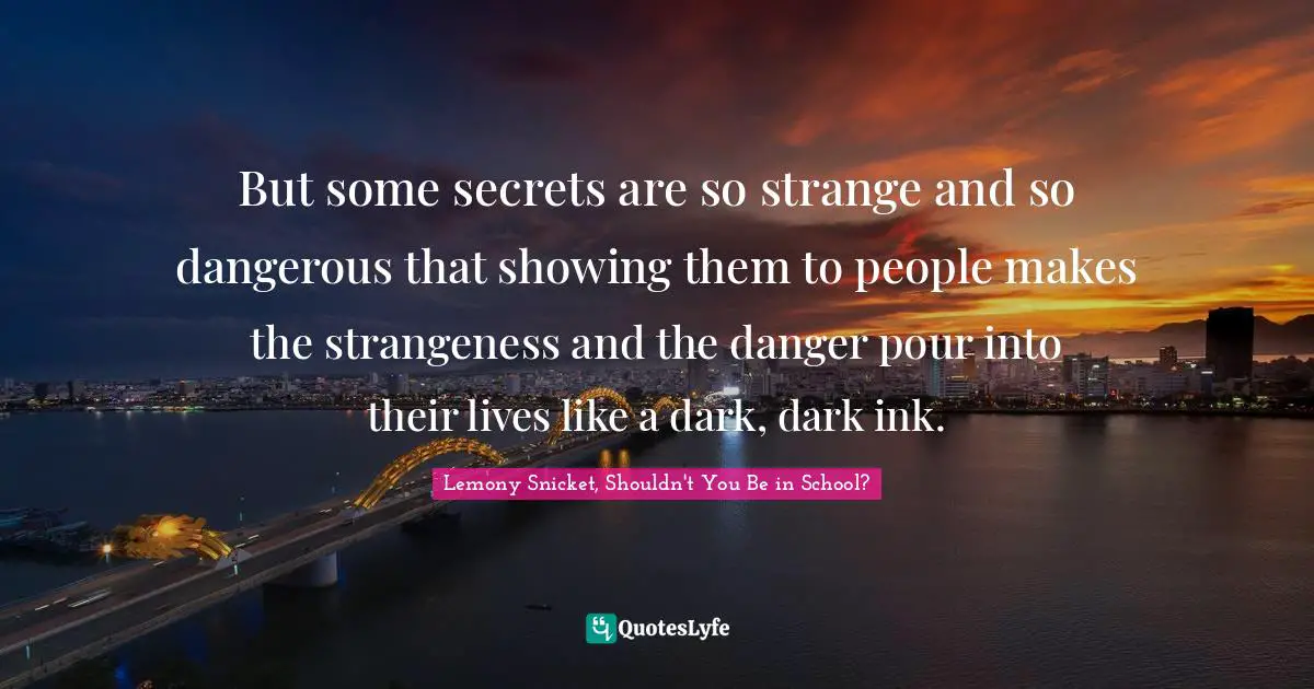 But some secrets are so strange and so dangerous that showing them to people makes the strangeness and the danger pour into their lives like a dark, dark ink.