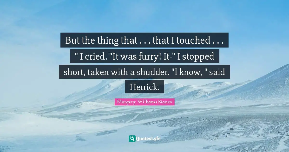 But the thing that . . . that I touched . . . " I cried. "It was furry! It-" I stopped short, taken with a shudder. "I know, " said Herrick.