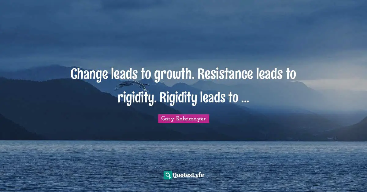 Gary Rohrmayer Quotes: "Change leads to growth. Resistance leads to rigidity. Rigidity leads to ..."